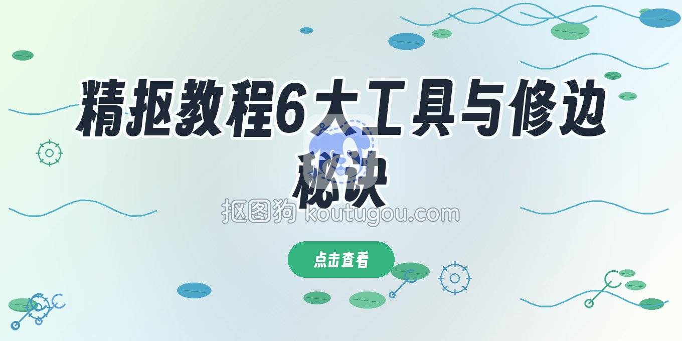 抠图不干净怎么破？6个实用抠图工具与精细修边技巧总结