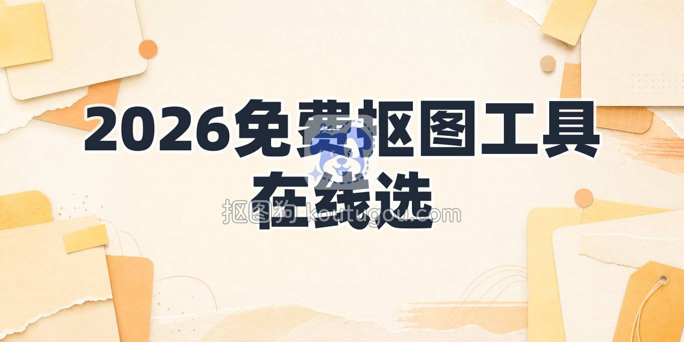 2026免费在线抠图工具怎么选？网页版免下载去背景换底全攻略