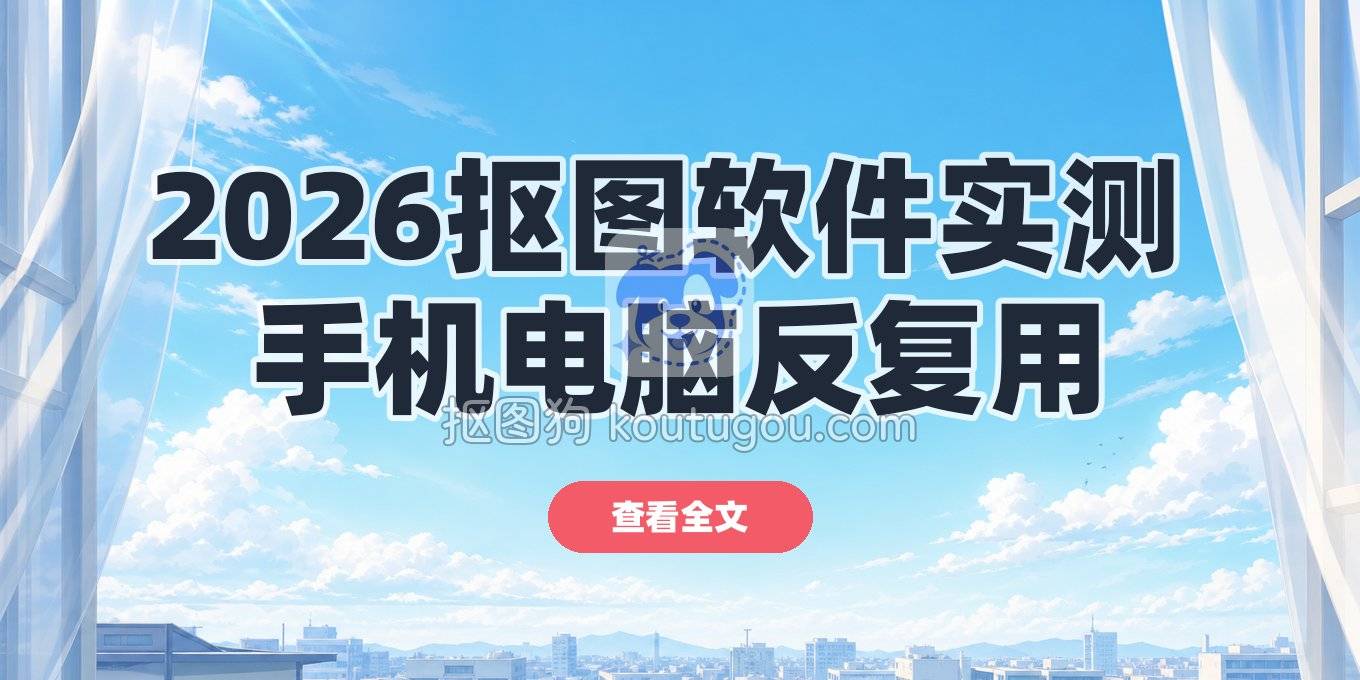 2026年抠图软件实测：从手机到电脑，这几个是我反复用的