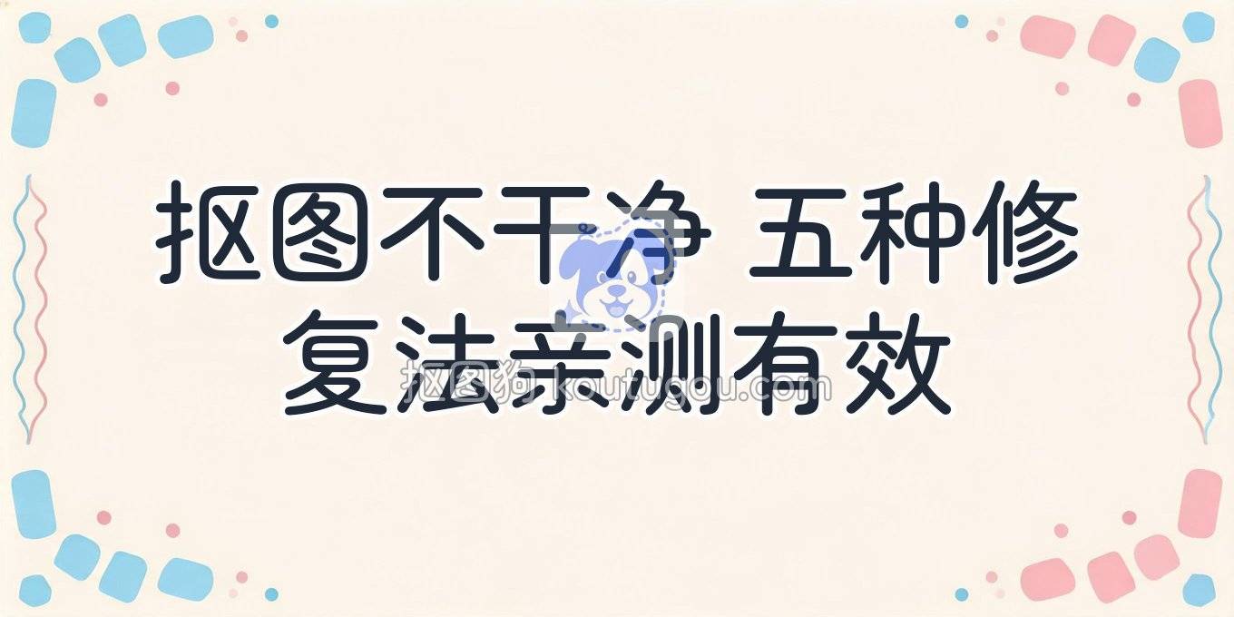 抠图总抠不干净，问题出在哪？这 5 种修复方法亲测有效
