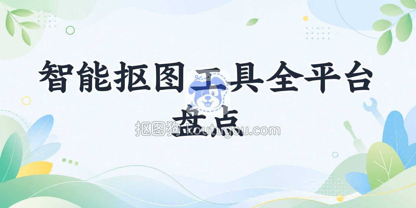 智能抠图助手盘点：网页端、手机APP、电脑软件一网打尽