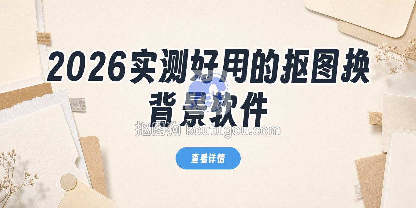 抠图用什么软件？2026年实测好用的去背景换背景工具全指南
