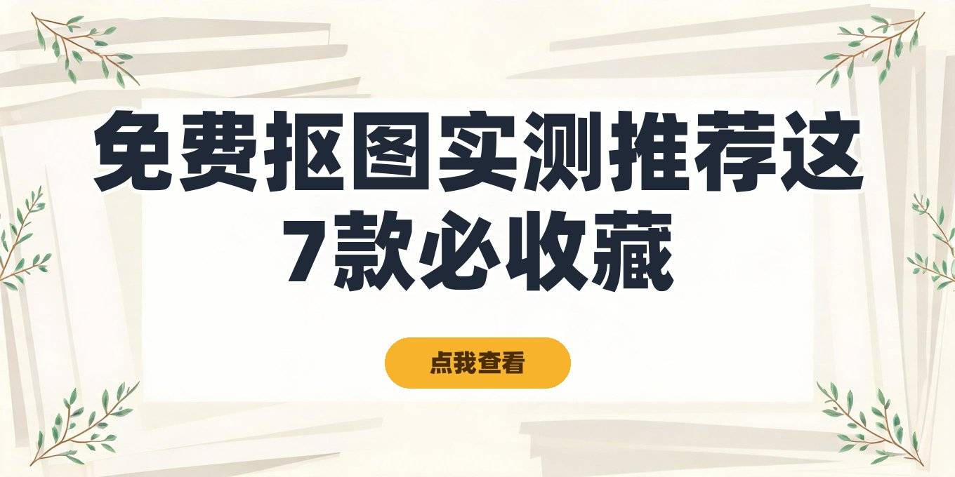 免费抠图软件有哪些？我实测了一堆工具，这7款免安装、不花钱的抠图方案值得收藏