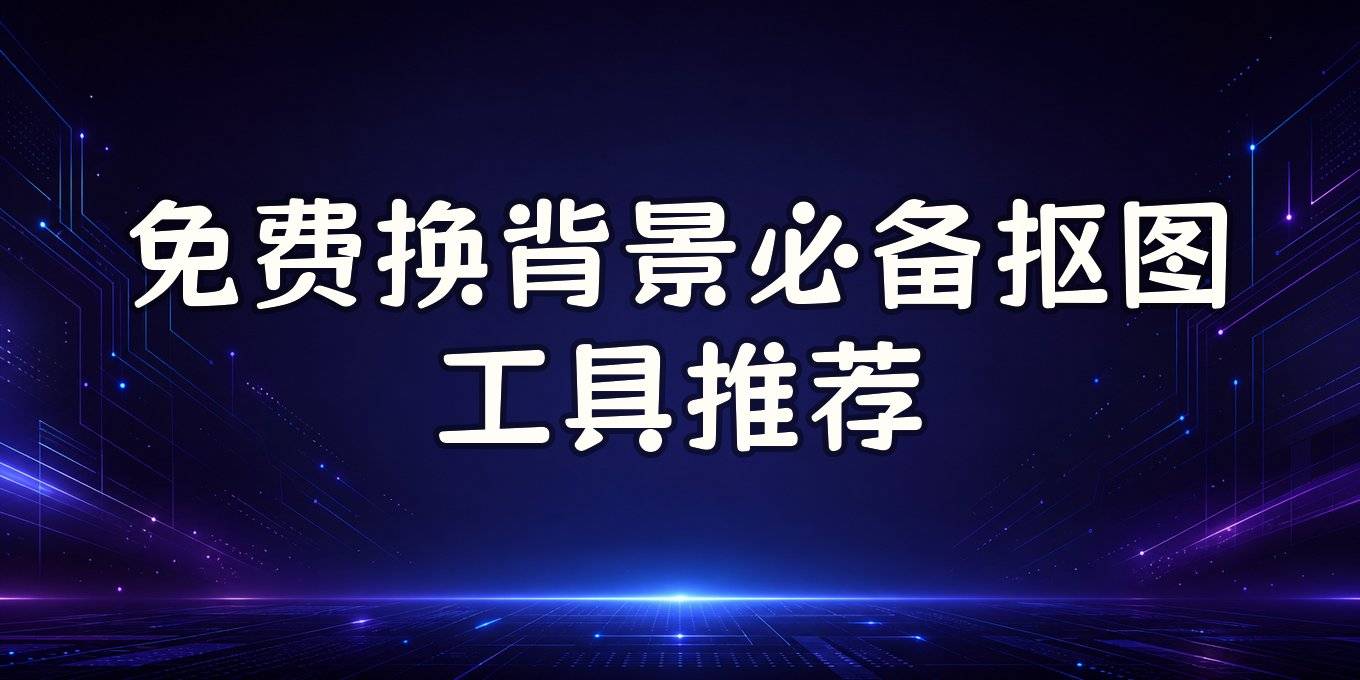 照片换背景怎么换免费？盘点电脑手机在线都能用的几款抠图工具
