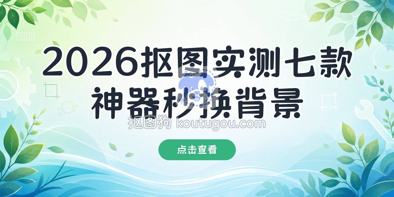 2026年抠图工具实测：从在线到手机，这七款帮你轻松换背景