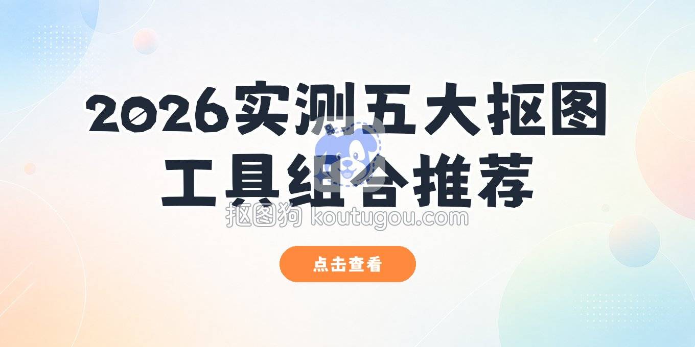 抠图工具有哪些？2026年实测一圈，这几种搭配够用且顺手