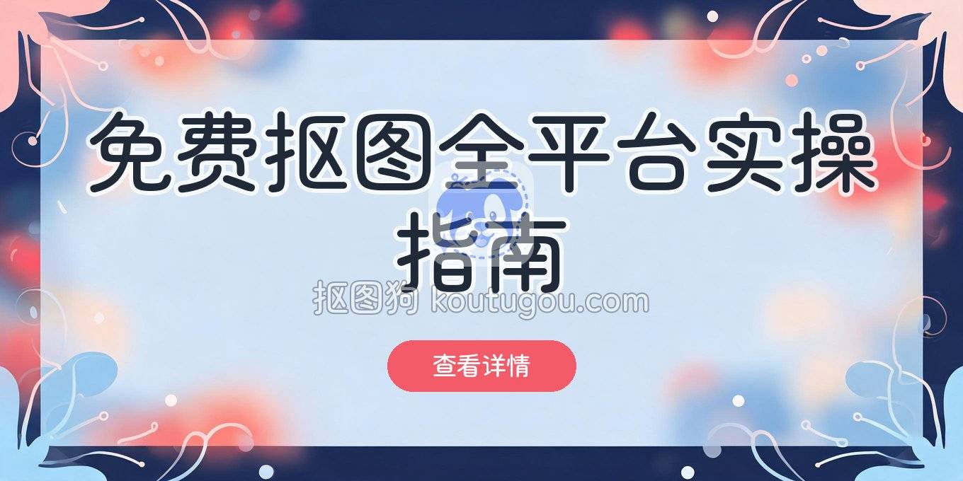 免费抠图工具推荐：电脑、手机、在线网页全搞定的实操指南